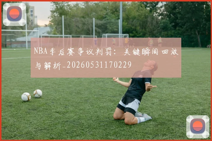 NBA季后赛争议判罚:关键瞬间回放与解析_20260531170229