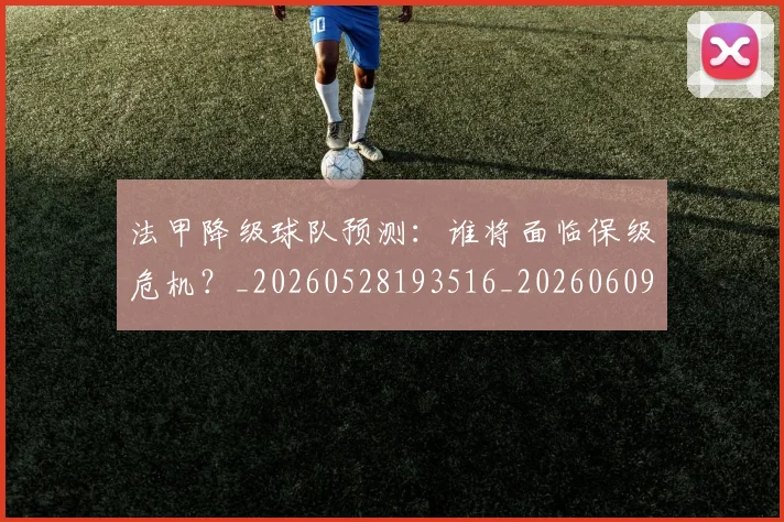 法甲降级球队预测：谁将面临保级危机？_20260528193516_20260609233515