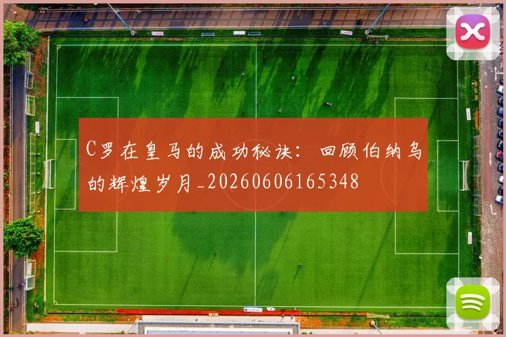 C罗在皇马的成功秘诀：回顾伯纳乌的辉煌岁月_20260606165348