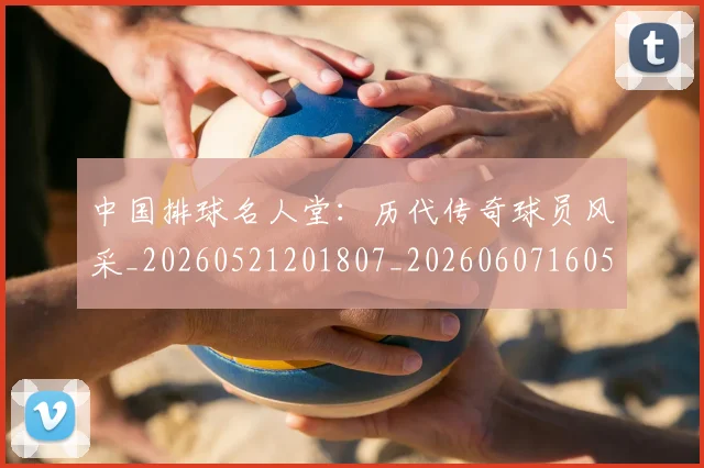 中国排球名人堂：历代传奇球员风采_20260521201807_20260607160549