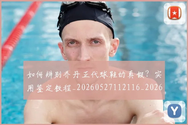 如何辨别乔丹正代球鞋的真假？实用鉴定教程_20260527112116_20260609132715