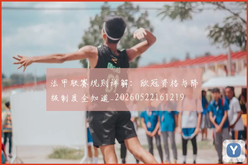 法甲联赛规则详解：欧冠资格与降级制度全知道_20260522161219