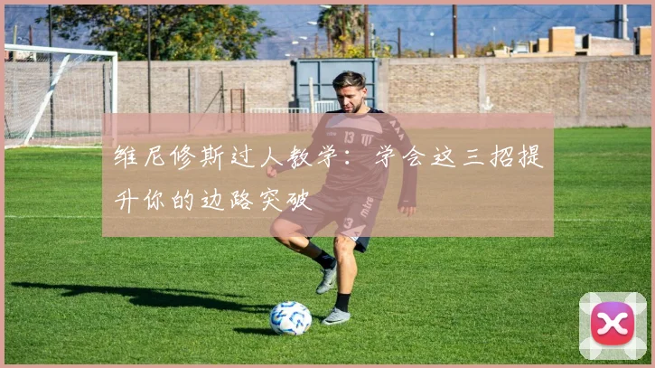 维尼修斯过人教学:学会这三招提升你的边路突破