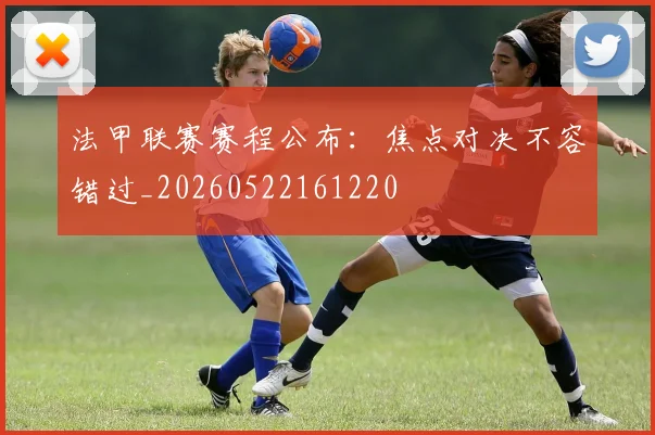 法甲联赛赛程公布：焦点对决不容错过_20260522161220