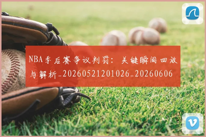 NBA季后赛争议判罚:关键瞬间回放与解析_20260521201026_20260606165635