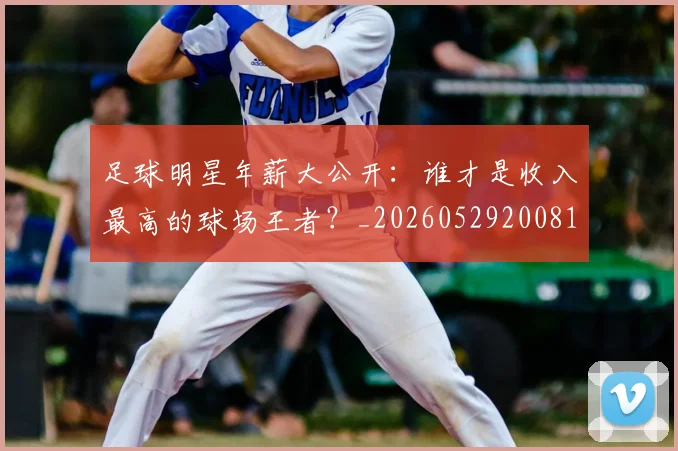 足球明星年薪大公开:谁才是收入最高的球场王者?_20260529200818