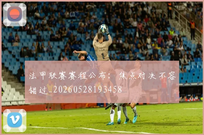 法甲联赛赛程公布:焦点对决不容错过_20260528193458