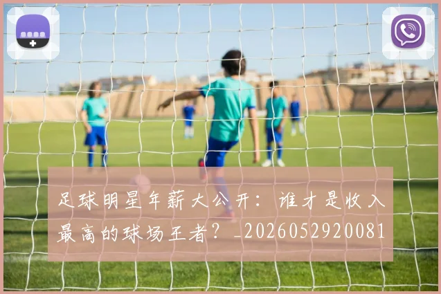 足球明星年薪大公开：谁才是收入最高的球场王者？_20260529200818