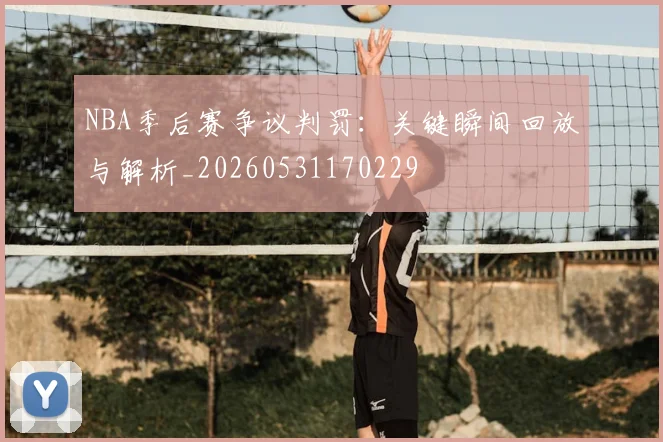 NBA季后赛争议判罚：关键瞬间回放与解析_20260531170229