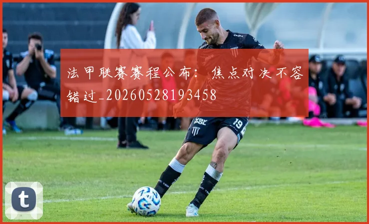 法甲联赛赛程公布：焦点对决不容错过_20260528193458